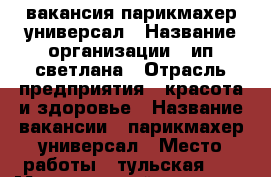 вакансия парикмахер универсал › Название организации ­ ип светлана › Отрасль предприятия ­ красота и здоровье › Название вакансии ­ парикмахер универсал › Место работы ­ тульская 41 › Минимальный оклад ­ 15 000 › Возраст от ­ 25 - Саратовская обл., Саратов г. Работа » Вакансии   